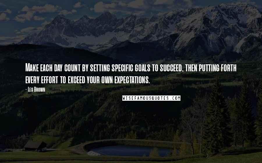 Les Brown Quotes: Make each day count by setting specific goals to succeed, then putting forth every effort to exceed your own expectations.