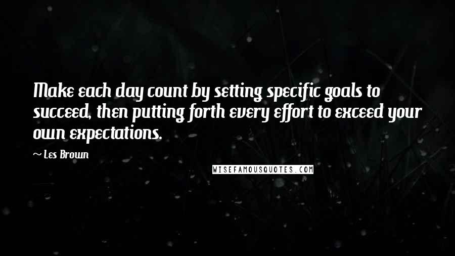 Les Brown Quotes: Make each day count by setting specific goals to succeed, then putting forth every effort to exceed your own expectations.