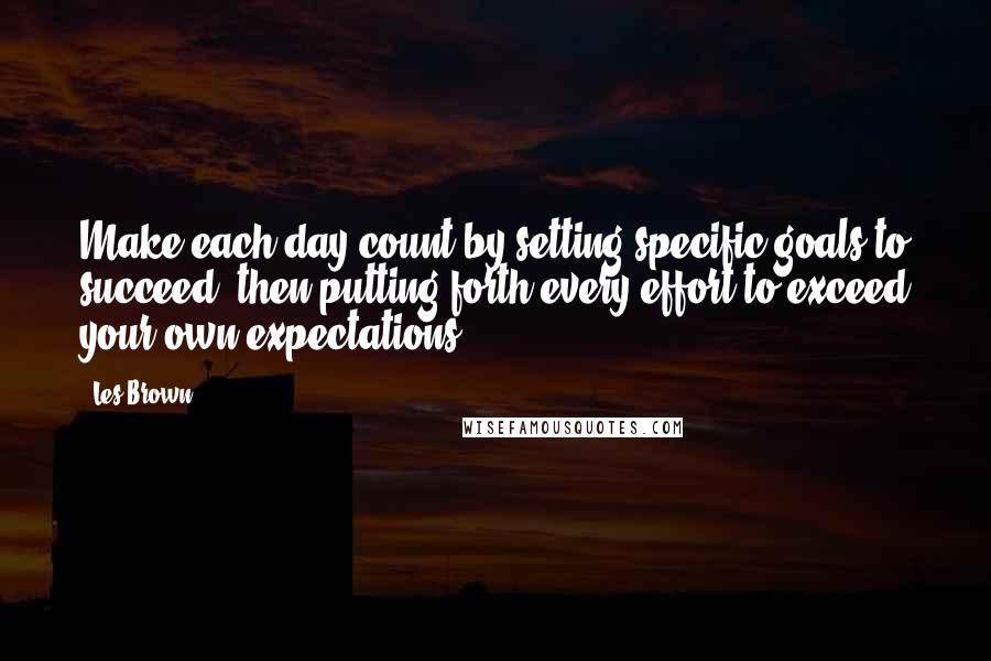 Les Brown Quotes: Make each day count by setting specific goals to succeed, then putting forth every effort to exceed your own expectations.