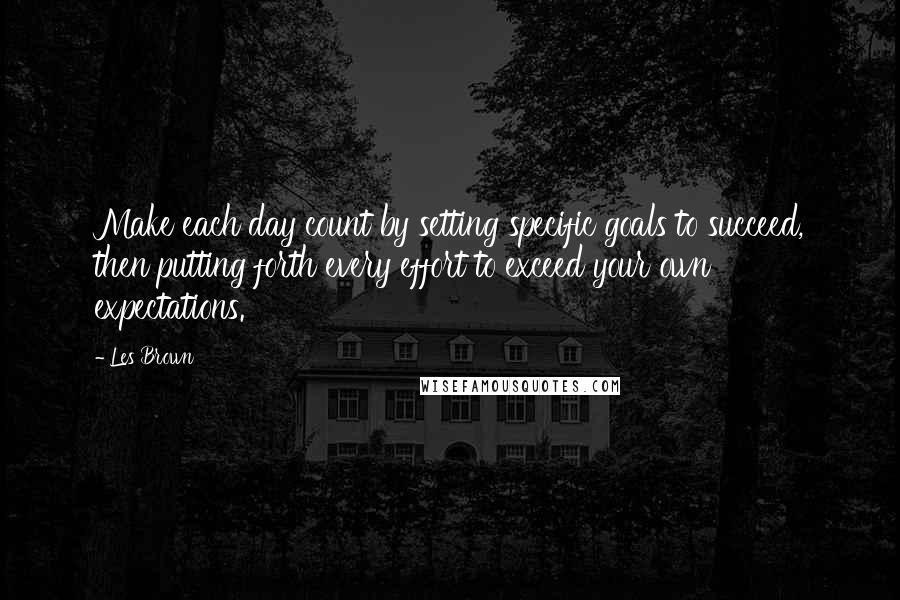 Les Brown Quotes: Make each day count by setting specific goals to succeed, then putting forth every effort to exceed your own expectations.