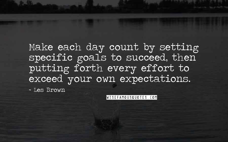 Les Brown Quotes: Make each day count by setting specific goals to succeed, then putting forth every effort to exceed your own expectations.