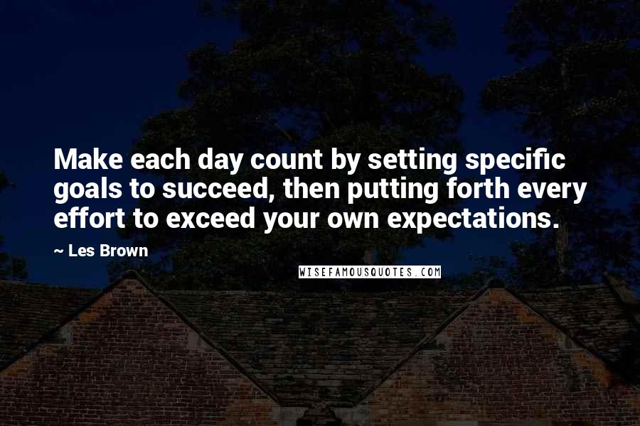 Les Brown Quotes: Make each day count by setting specific goals to succeed, then putting forth every effort to exceed your own expectations.