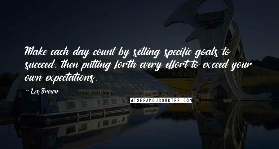 Les Brown Quotes: Make each day count by setting specific goals to succeed, then putting forth every effort to exceed your own expectations.