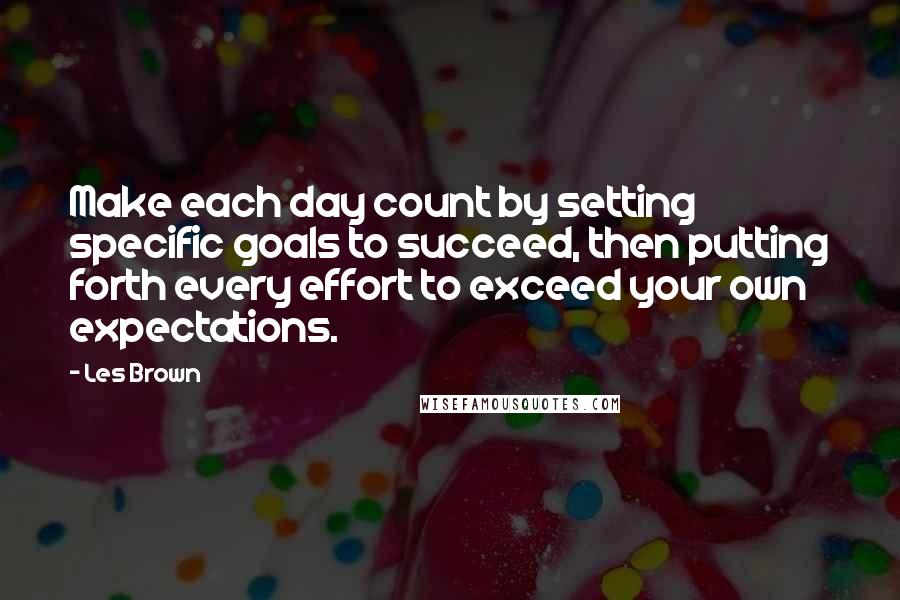 Les Brown Quotes: Make each day count by setting specific goals to succeed, then putting forth every effort to exceed your own expectations.