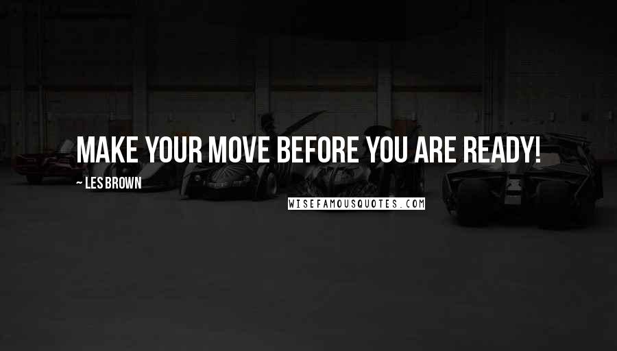 Les Brown Quotes: Make your move BEFORE you are ready!