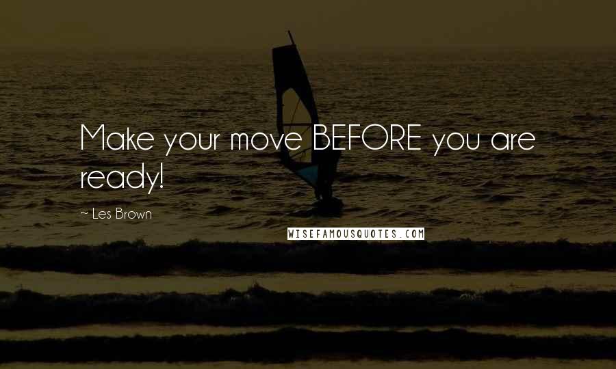 Les Brown Quotes: Make your move BEFORE you are ready!