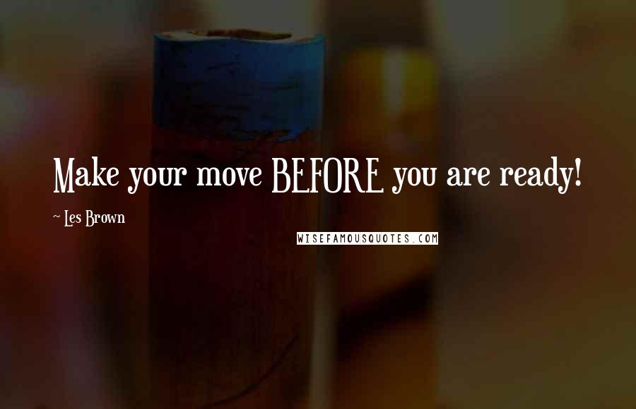 Les Brown Quotes: Make your move BEFORE you are ready!