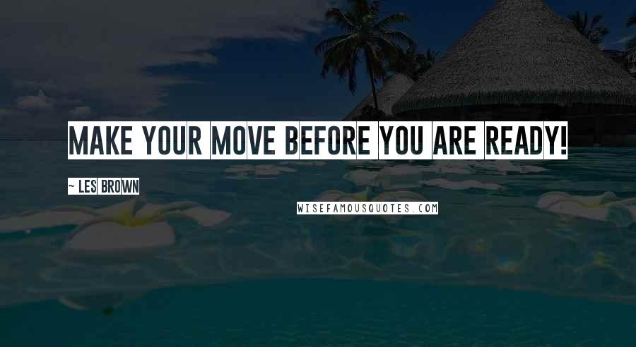 Les Brown Quotes: Make your move BEFORE you are ready!