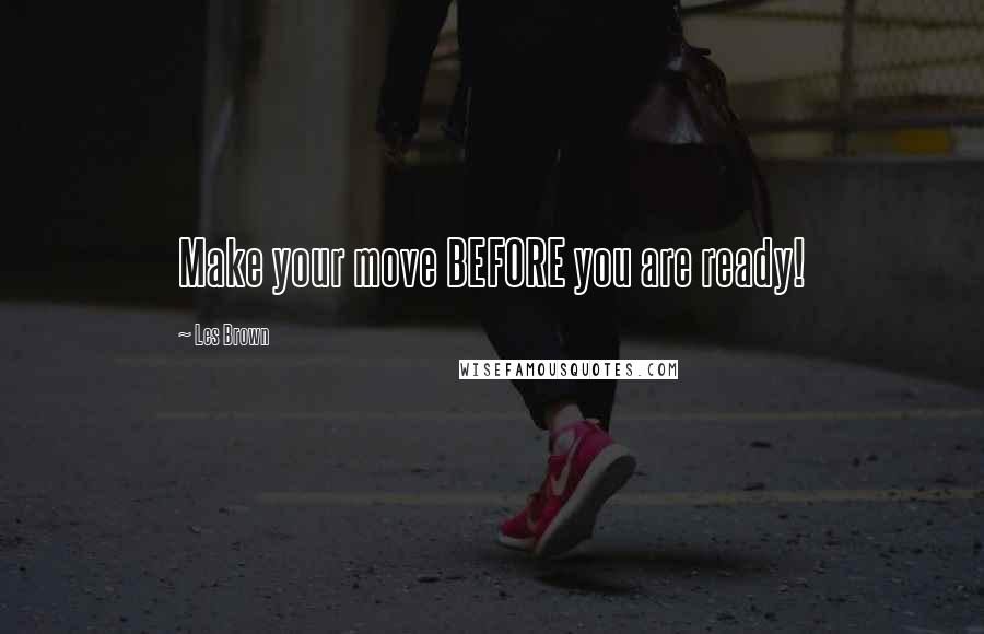 Les Brown Quotes: Make your move BEFORE you are ready!