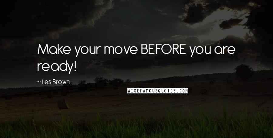 Les Brown Quotes: Make your move BEFORE you are ready!