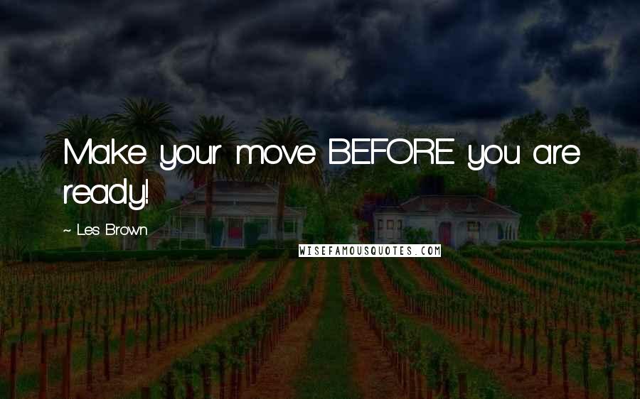 Les Brown Quotes: Make your move BEFORE you are ready!