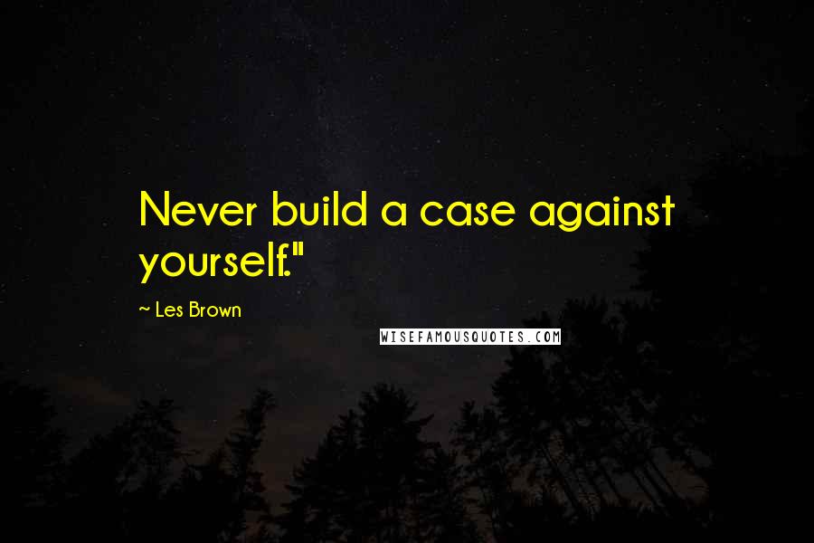 Les Brown Quotes: Never build a case against yourself."