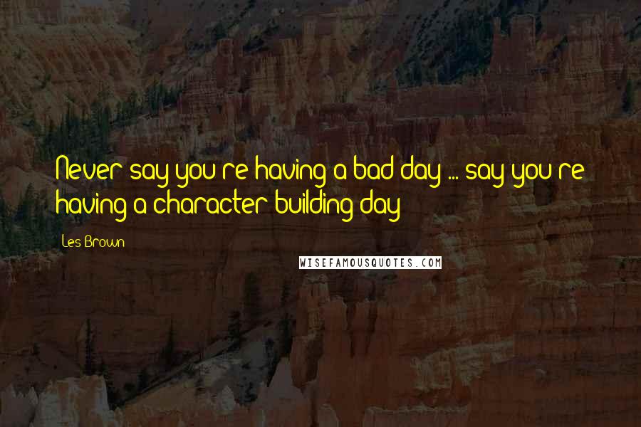 Les Brown Quotes: Never say you're having a bad day ... say you're having a character building day