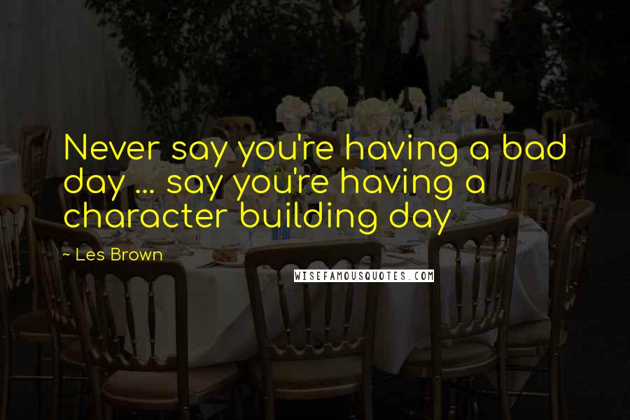 Les Brown Quotes: Never say you're having a bad day ... say you're having a character building day