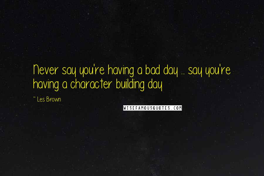 Les Brown Quotes: Never say you're having a bad day ... say you're having a character building day