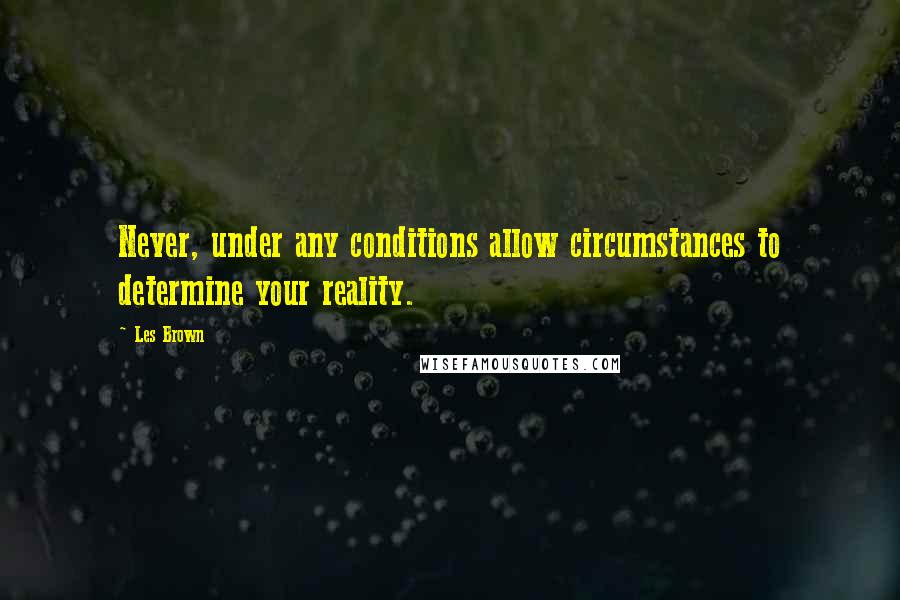 Les Brown Quotes: Never, under any conditions allow circumstances to determine your reality.