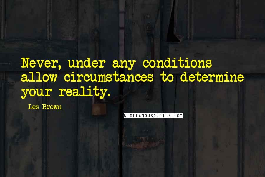 Les Brown Quotes: Never, under any conditions allow circumstances to determine your reality.