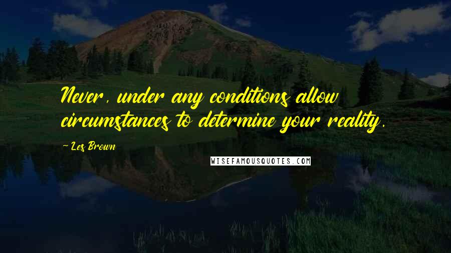 Les Brown Quotes: Never, under any conditions allow circumstances to determine your reality.