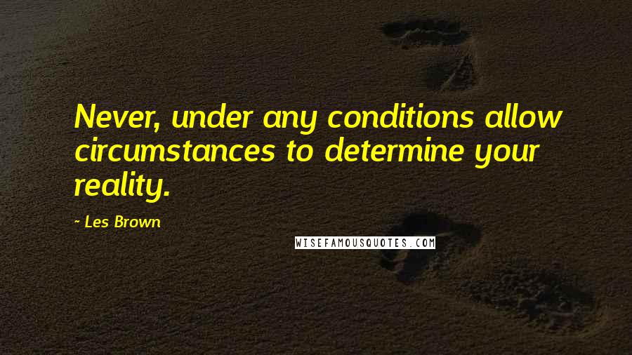 Les Brown Quotes: Never, under any conditions allow circumstances to determine your reality.