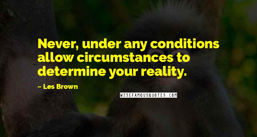 Les Brown Quotes: Never, under any conditions allow circumstances to determine your reality.