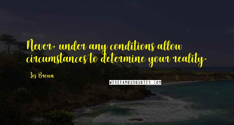 Les Brown Quotes: Never, under any conditions allow circumstances to determine your reality.