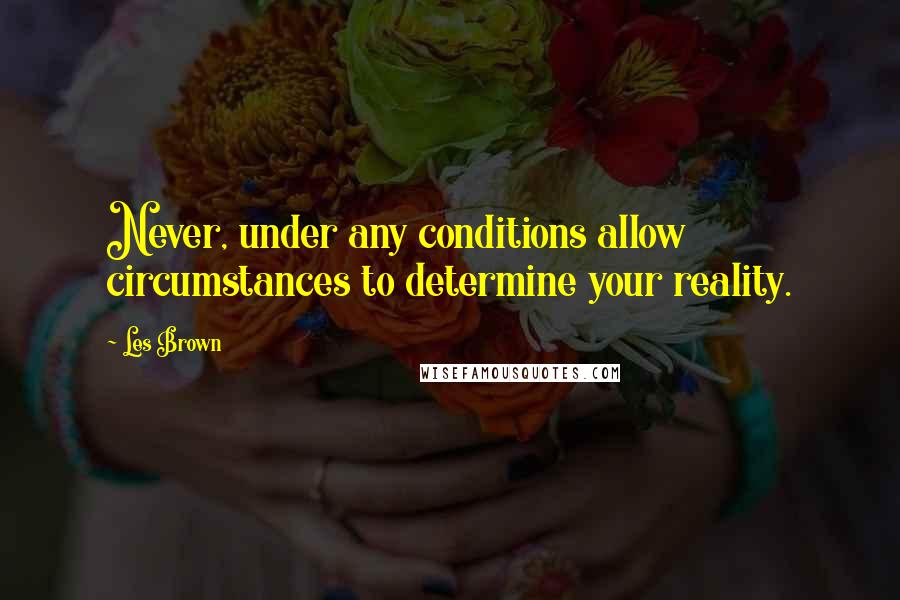 Les Brown Quotes: Never, under any conditions allow circumstances to determine your reality.