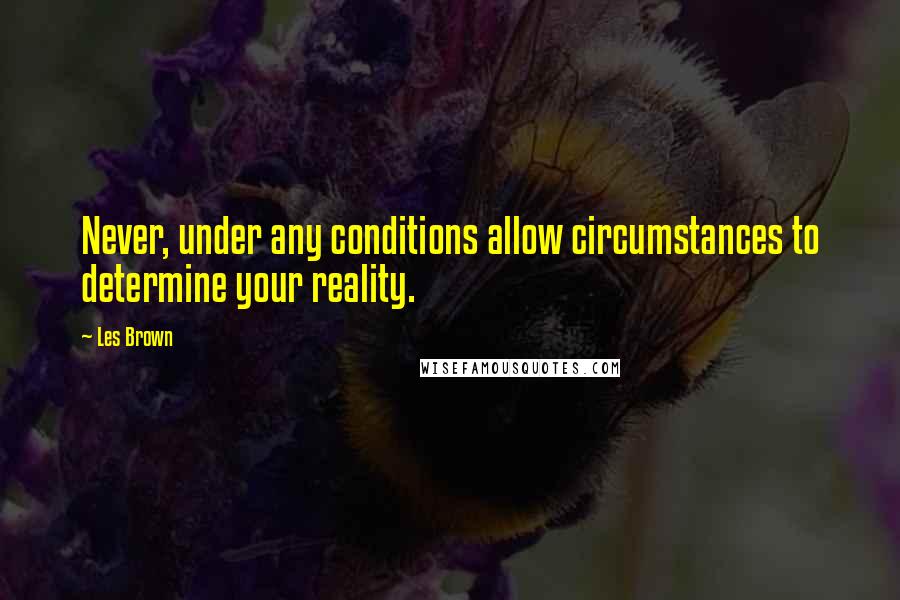 Les Brown Quotes: Never, under any conditions allow circumstances to determine your reality.