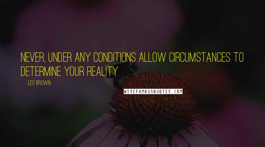 Les Brown Quotes: Never, under any conditions allow circumstances to determine your reality.