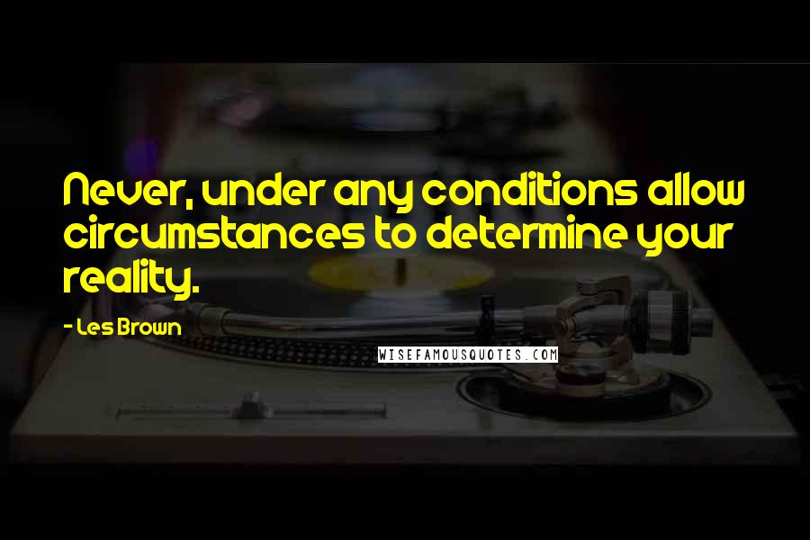 Les Brown Quotes: Never, under any conditions allow circumstances to determine your reality.