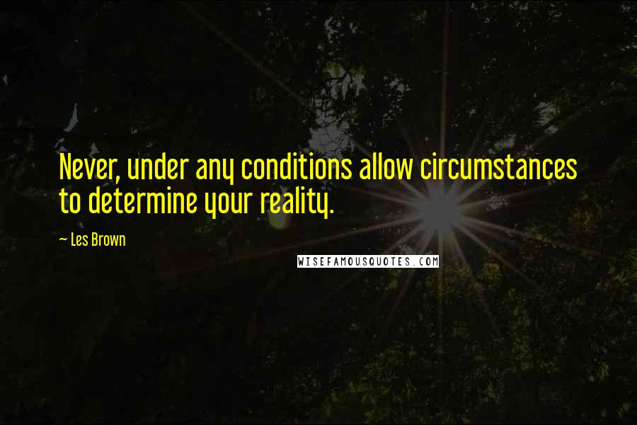 Les Brown Quotes: Never, under any conditions allow circumstances to determine your reality.