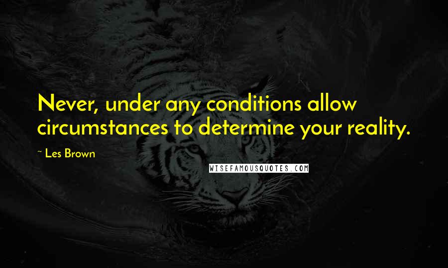 Les Brown Quotes: Never, under any conditions allow circumstances to determine your reality.