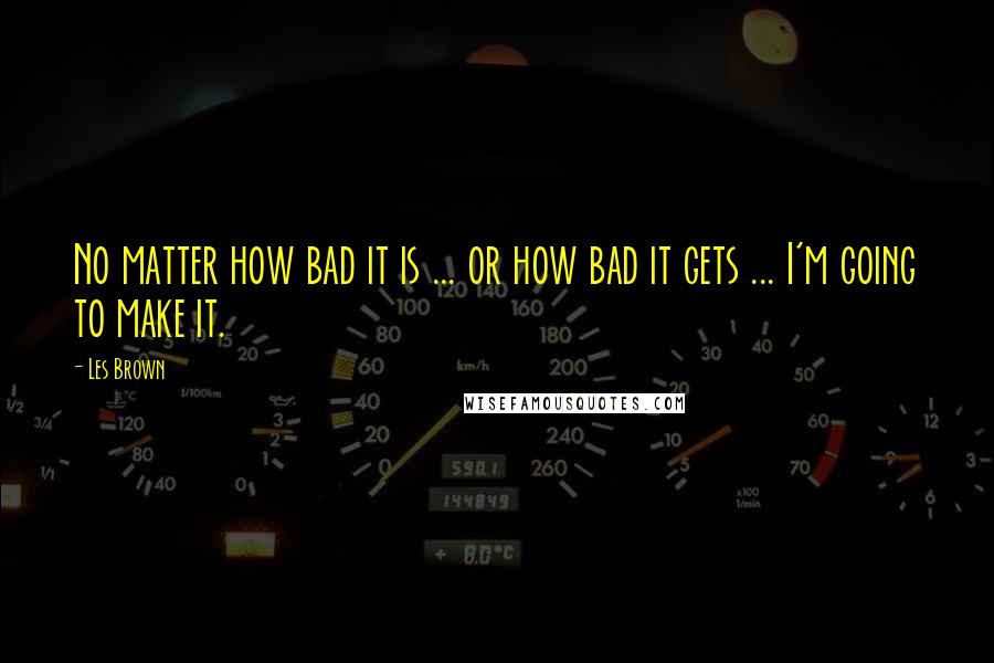 Les Brown Quotes: No matter how bad it is ... or how bad it gets ... I'm going to make it.