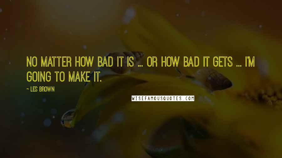 Les Brown Quotes: No matter how bad it is ... or how bad it gets ... I'm going to make it.
