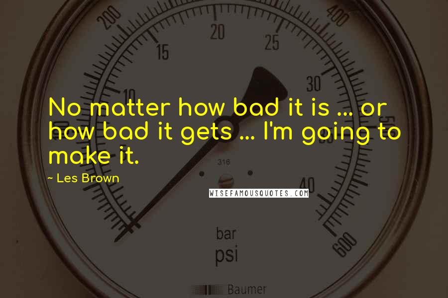 Les Brown Quotes: No matter how bad it is ... or how bad it gets ... I'm going to make it.