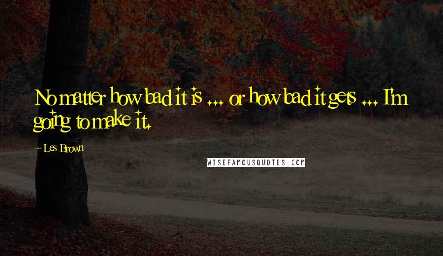 Les Brown Quotes: No matter how bad it is ... or how bad it gets ... I'm going to make it.