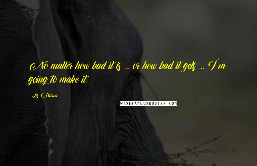 Les Brown Quotes: No matter how bad it is ... or how bad it gets ... I'm going to make it.