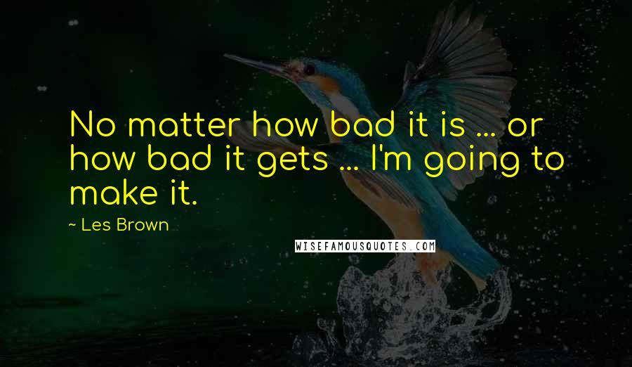 Les Brown Quotes: No matter how bad it is ... or how bad it gets ... I'm going to make it.