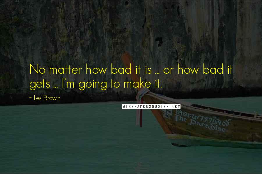 Les Brown Quotes: No matter how bad it is ... or how bad it gets ... I'm going to make it.
