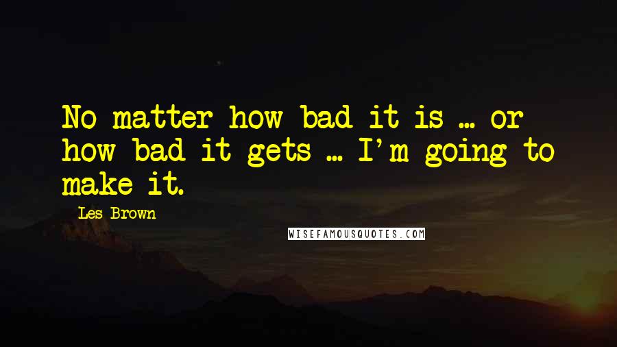 Les Brown Quotes: No matter how bad it is ... or how bad it gets ... I'm going to make it.