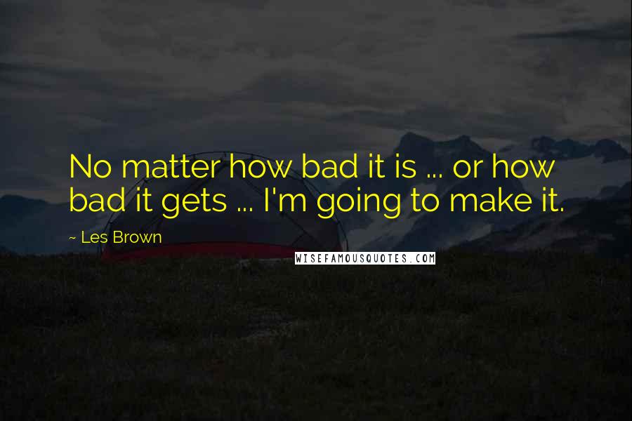Les Brown Quotes: No matter how bad it is ... or how bad it gets ... I'm going to make it.