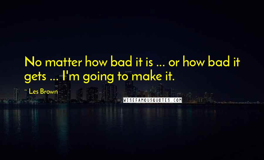 Les Brown Quotes: No matter how bad it is ... or how bad it gets ... I'm going to make it.