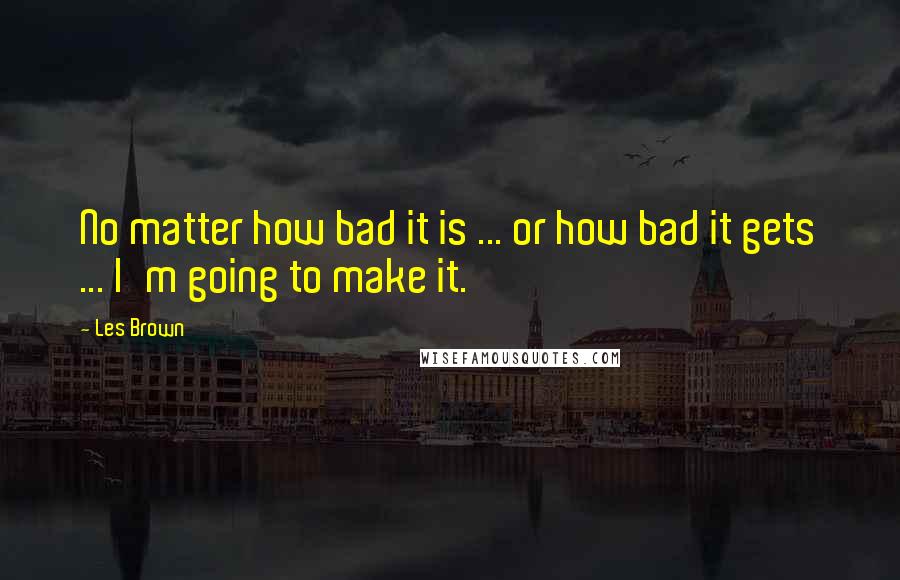 Les Brown Quotes: No matter how bad it is ... or how bad it gets ... I'm going to make it.
