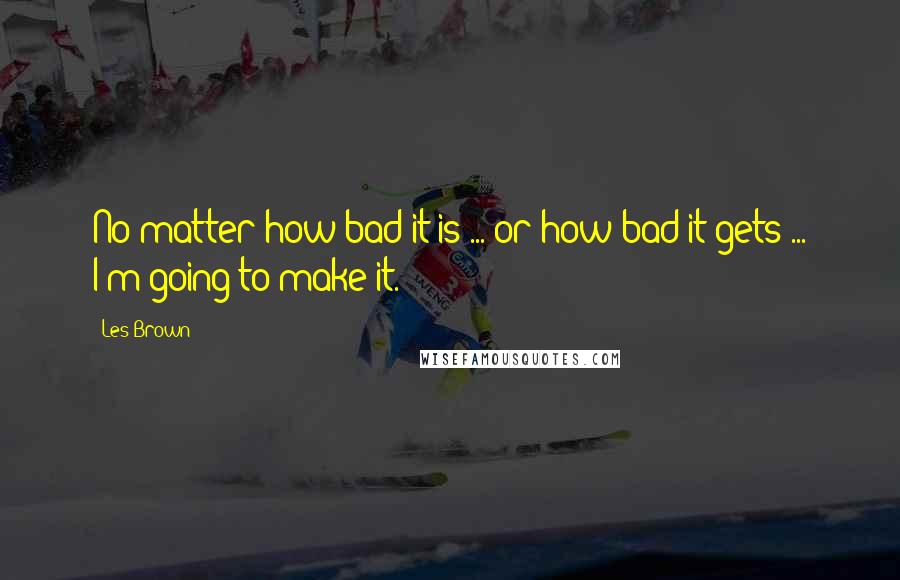 Les Brown Quotes: No matter how bad it is ... or how bad it gets ... I'm going to make it.