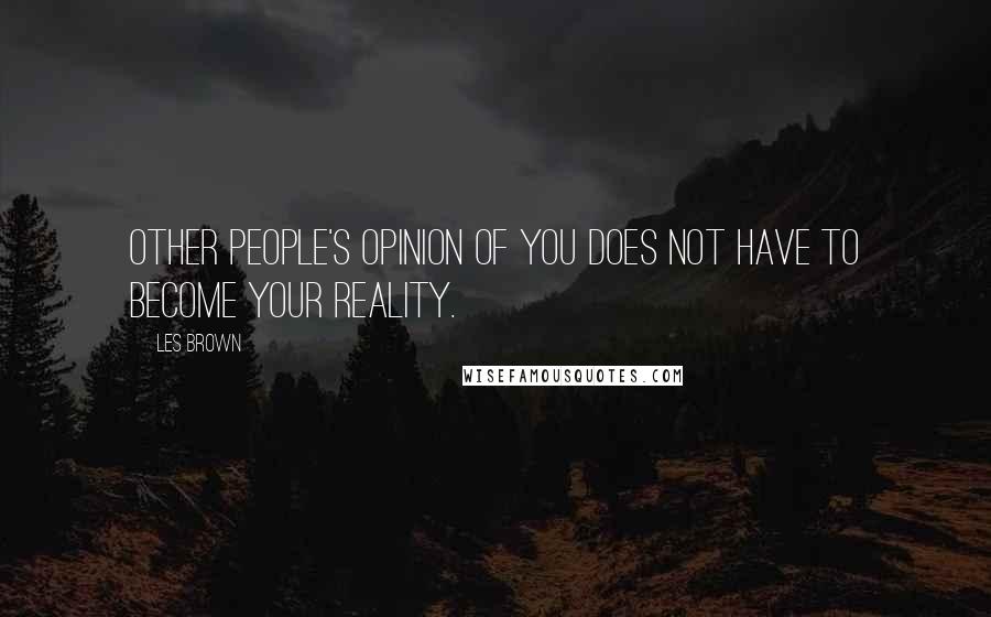 Les Brown Quotes: Other people's opinion of you does not have to become your reality.