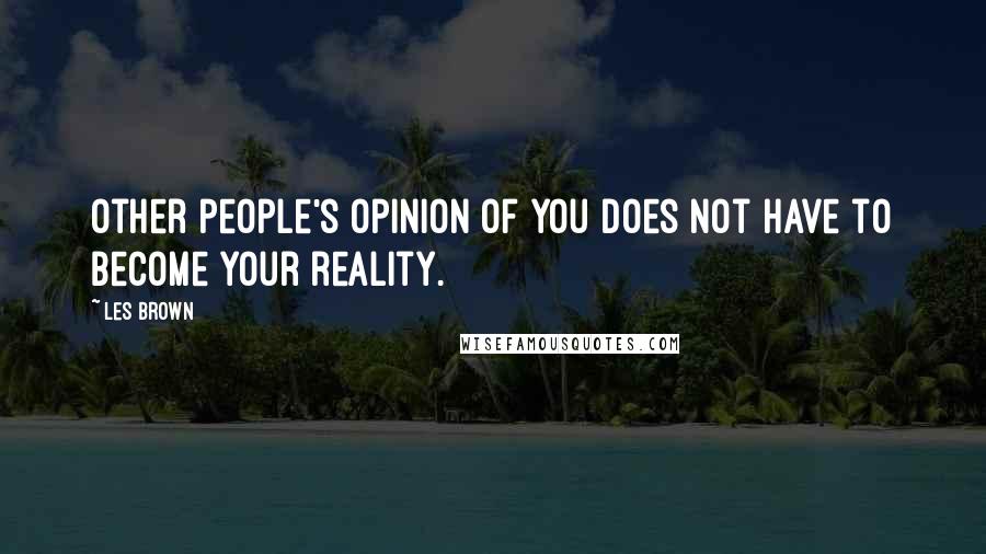 Les Brown Quotes: Other people's opinion of you does not have to become your reality.