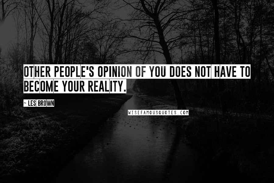 Les Brown Quotes: Other people's opinion of you does not have to become your reality.