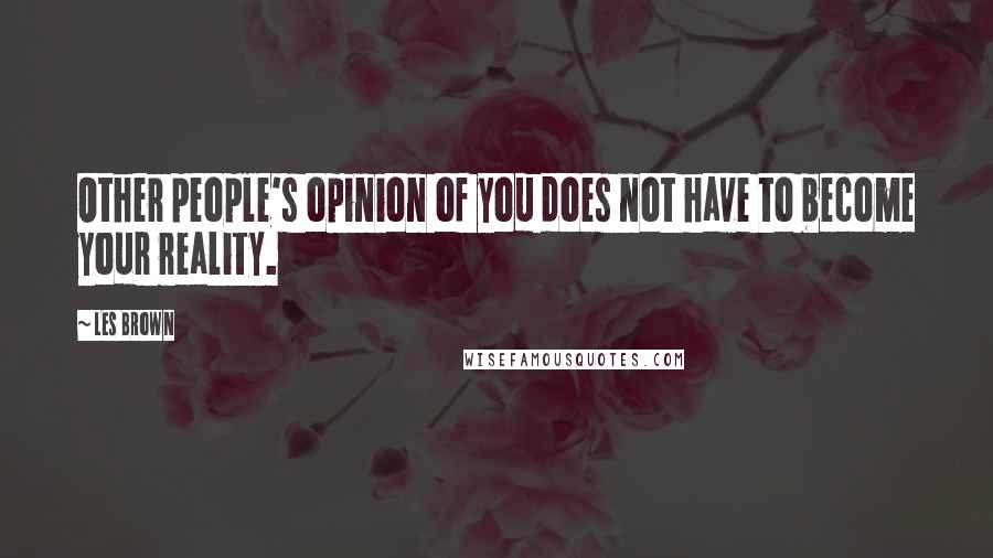 Les Brown Quotes: Other people's opinion of you does not have to become your reality.