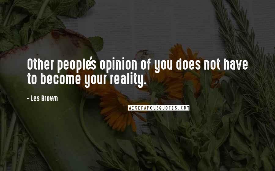 Les Brown Quotes: Other people's opinion of you does not have to become your reality.