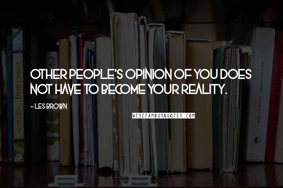 Les Brown Quotes: Other people's opinion of you does not have to become your reality.