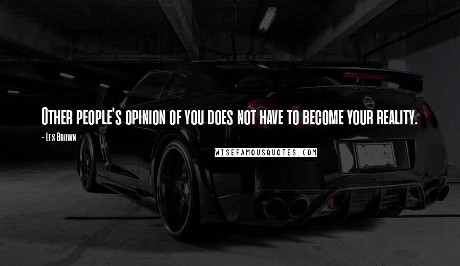 Les Brown Quotes: Other people's opinion of you does not have to become your reality.